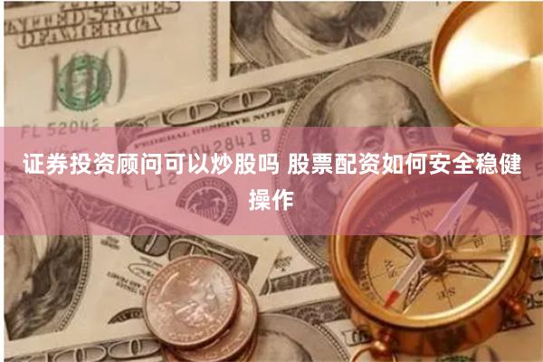 证券投资顾问可以炒股吗 股票配资如何安全稳健操作