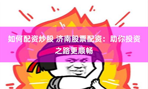 如何配资炒股 济南股票配资：助你投资之路更顺畅