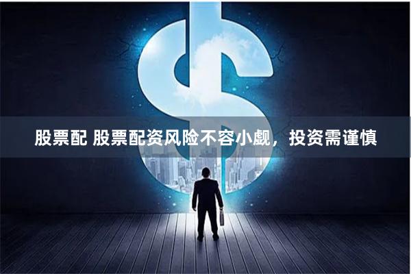 股票配 股票配资风险不容小觑，投资需谨慎