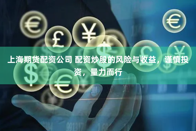 上海期货配资公司 配资炒股的风险与收益，谨慎投资，量力而行
