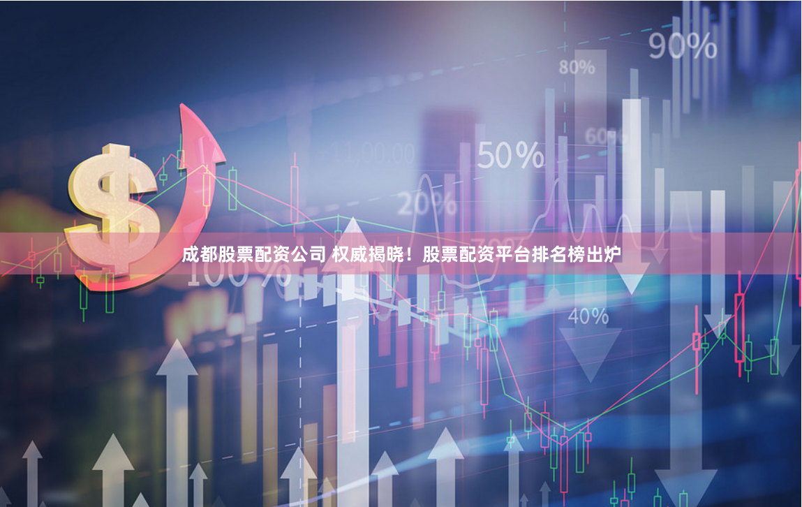 成都股票配资公司 权威揭晓！股票配资平台排名榜出炉