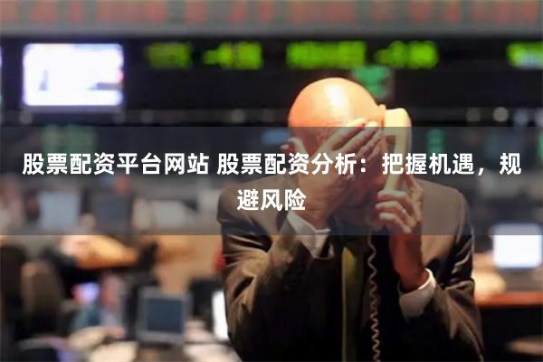 股票配资平台网站 股票配资分析：把握机遇，规避风险
