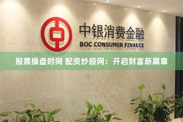 股票操盘时间 配资炒股网：开启财富新篇章