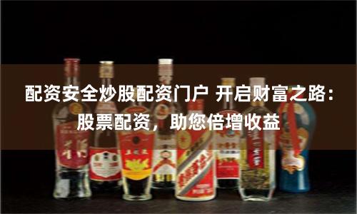 配资安全炒股配资门户 开启财富之路：股票配资，助您倍增收益