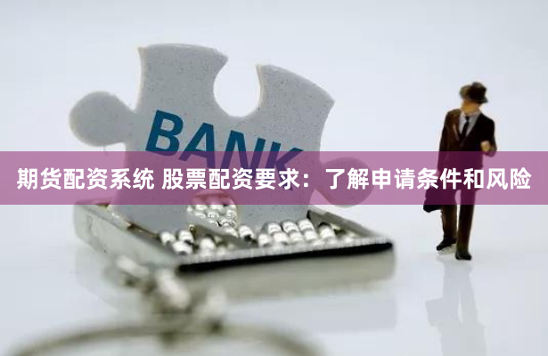 期货配资系统 股票配资要求：了解申请条件和风险