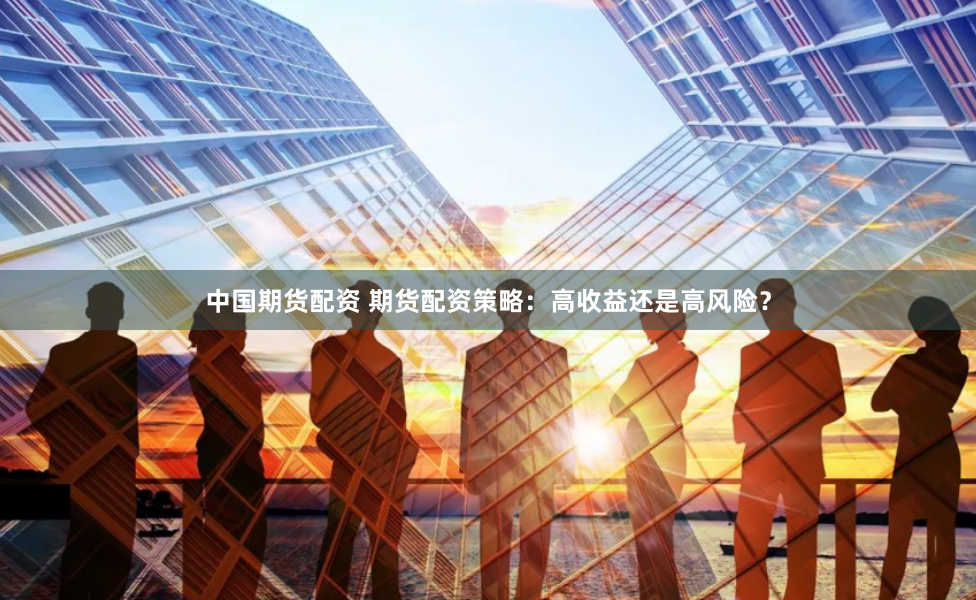 中国期货配资 期货配资策略：高收益还是高风险？