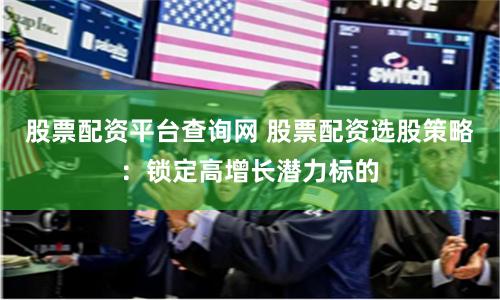 股票配资平台查询网 股票配资选股策略：锁定高增长潜力标的