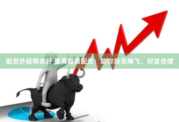 配资炒股哪家好 番禺股票配资：助你投资腾飞，财富倍增