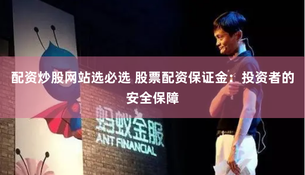 配资炒股网站选必选 股票配资保证金：投资者的安全保障