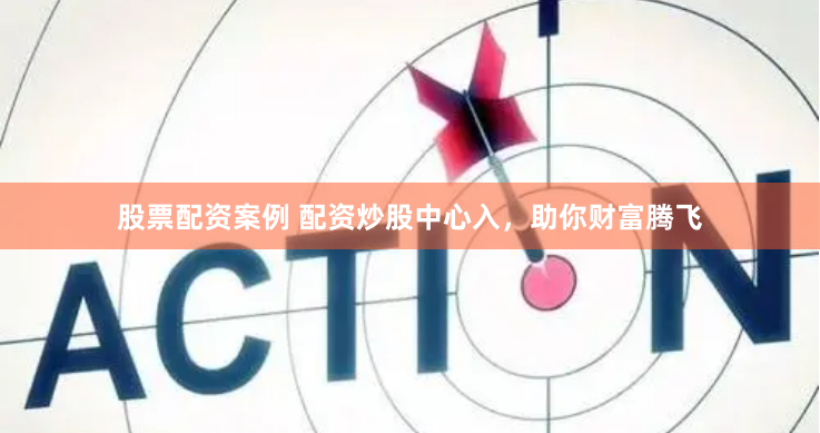 股票配资案例 配资炒股中心入，助你财富腾飞