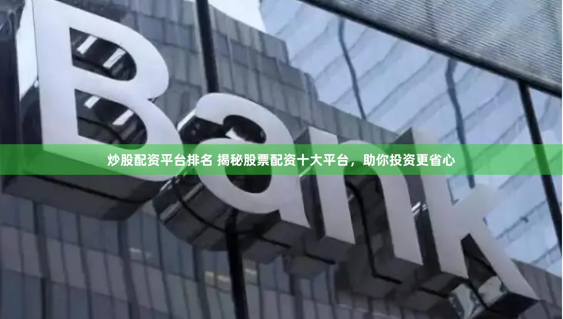 炒股配资平台排名 揭秘股票配资十大平台，助你投资更省心