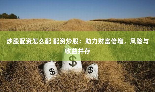 炒股配资怎么配 配资炒股：助力财富倍增，风险与收益并存