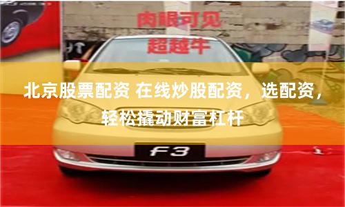 北京股票配资 在线炒股配资，选配资，轻松撬动财富杠杆