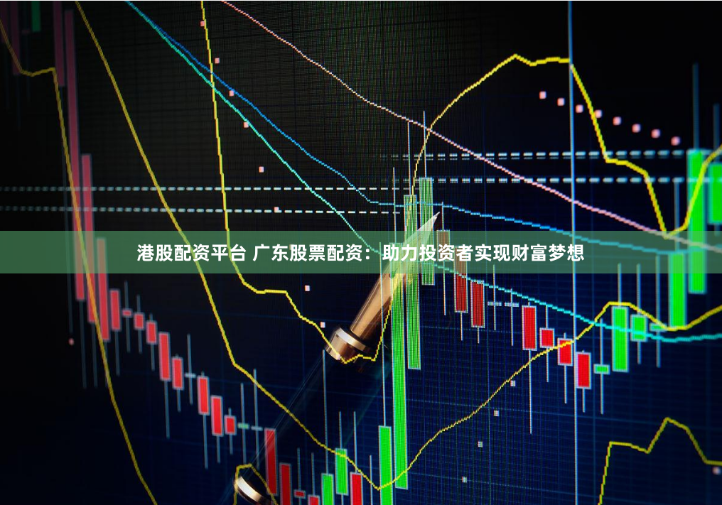 港股配资平台 广东股票配资：助力投资者实现财富梦想
