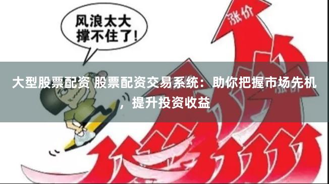 大型股票配资 股票配资交易系统：助你把握市场先机，提升投资收益