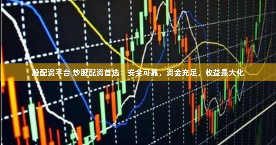 股配资平台 炒股配资首选：安全可靠，资金充足，收益最大化