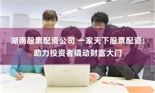 湖南股票配资公司 一家天下股票配资：助力投资者撬动财富大门