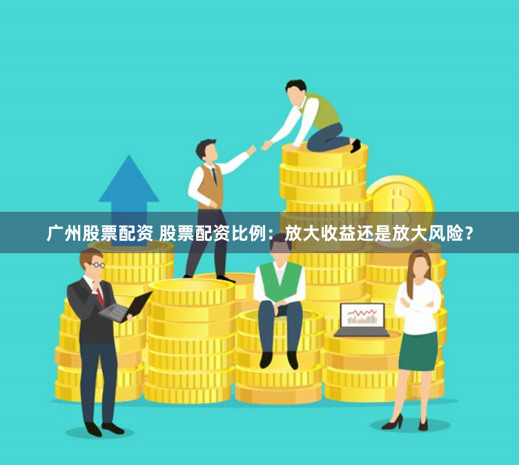 广州股票配资 股票配资比例：放大收益还是放大风险？