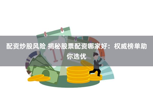 配资炒股风险 揭秘股票配资哪家好：权威榜单助你选优