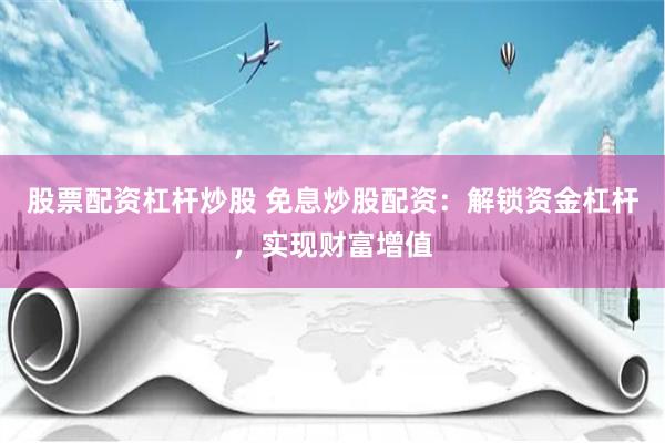 股票配资杠杆炒股 免息炒股配资：解锁资金杠杆，实现财富增值
