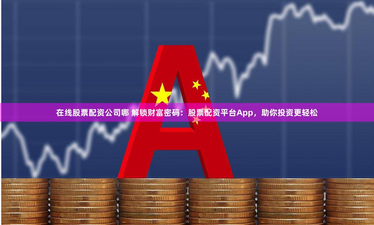 在线股票配资公司哪 解锁财富密码：股票配资平台App，助你投资更轻松