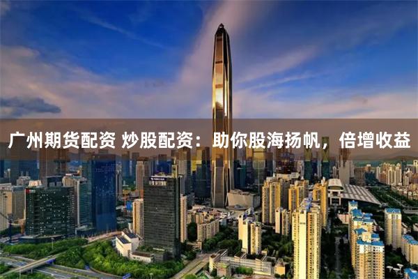 广州期货配资 炒股配资：助你股海扬帆，倍增收益