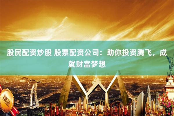 股民配资炒股 股票配资公司：助你投资腾飞，成就财富梦想