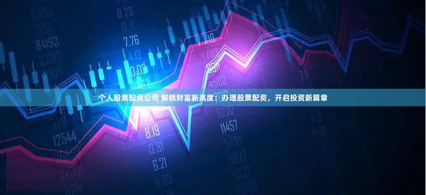 个人股票配资公司 解锁财富新高度：办理股票配资，开启投资新篇章