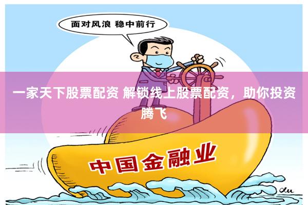 一家天下股票配资 解锁线上股票配资，助你投资腾飞