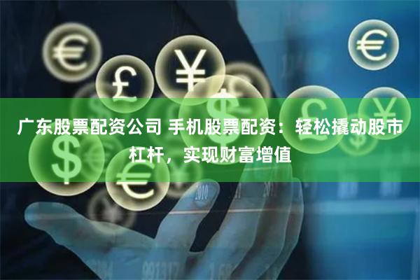 广东股票配资公司 手机股票配资：轻松撬动股市杠杆，实现财富增值