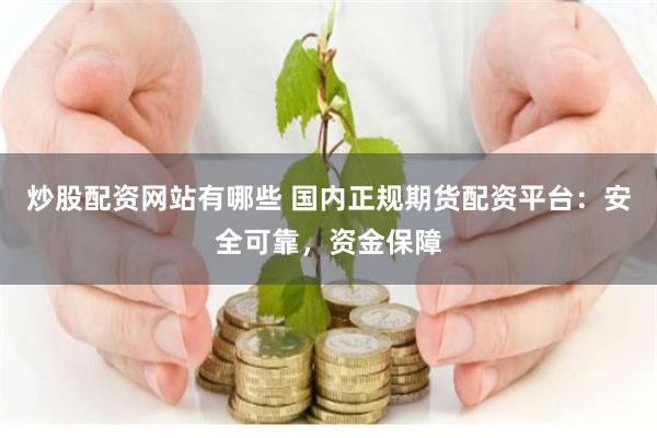 炒股配资网站有哪些 国内正规期货配资平台：安全可靠，资金保障