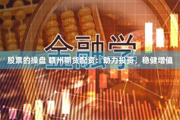 股票的操盘 赣州期货配资：助力投资，稳健增值