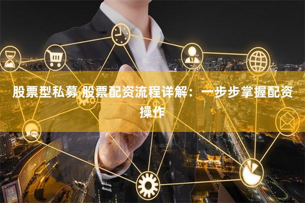 股票型私募 股票配资流程详解：一步步掌握配资操作