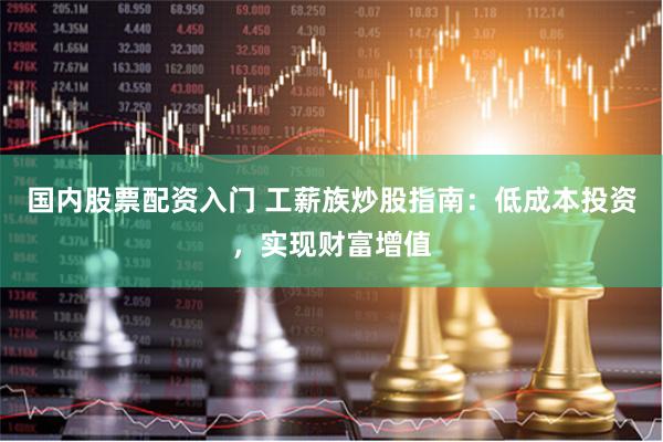 国内股票配资入门 工薪族炒股指南：低成本投资，实现财富增值
