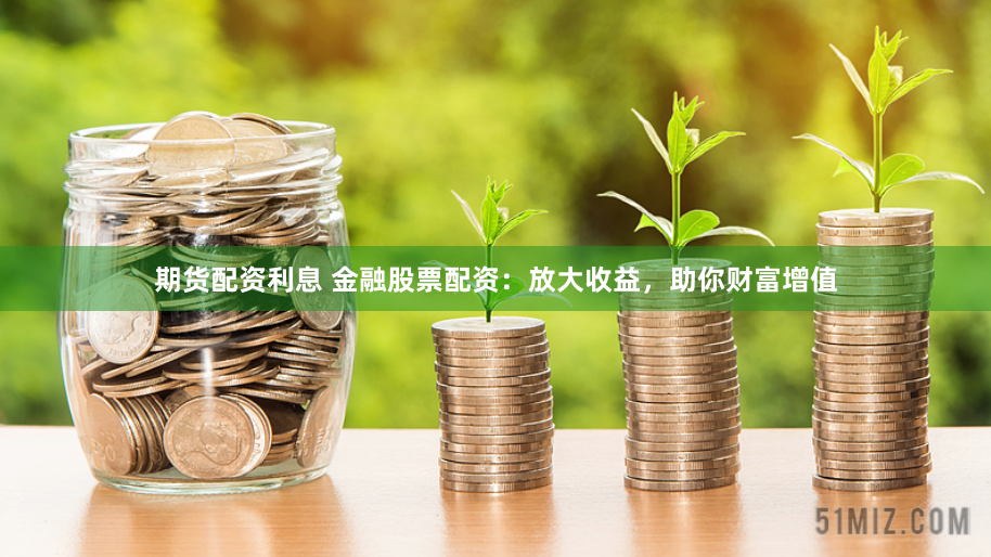 期货配资利息 金融股票配资：放大收益，助你财富增值