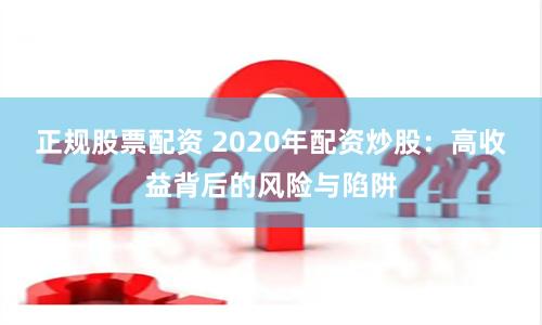 正规股票配资 2020年配资炒股：高收益背后的风险与陷阱