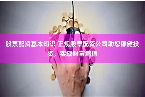 股票配资基本知识 正规股票配资公司助您稳健投资，实现财富增值
