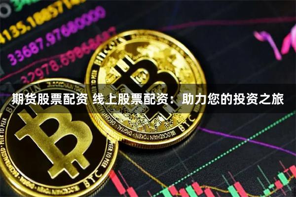 期货股票配资 线上股票配资：助力您的投资之旅