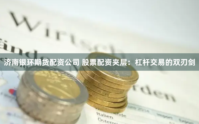 济南银环期货配资公司 股票配资夹层：杠杆交易的双刃剑