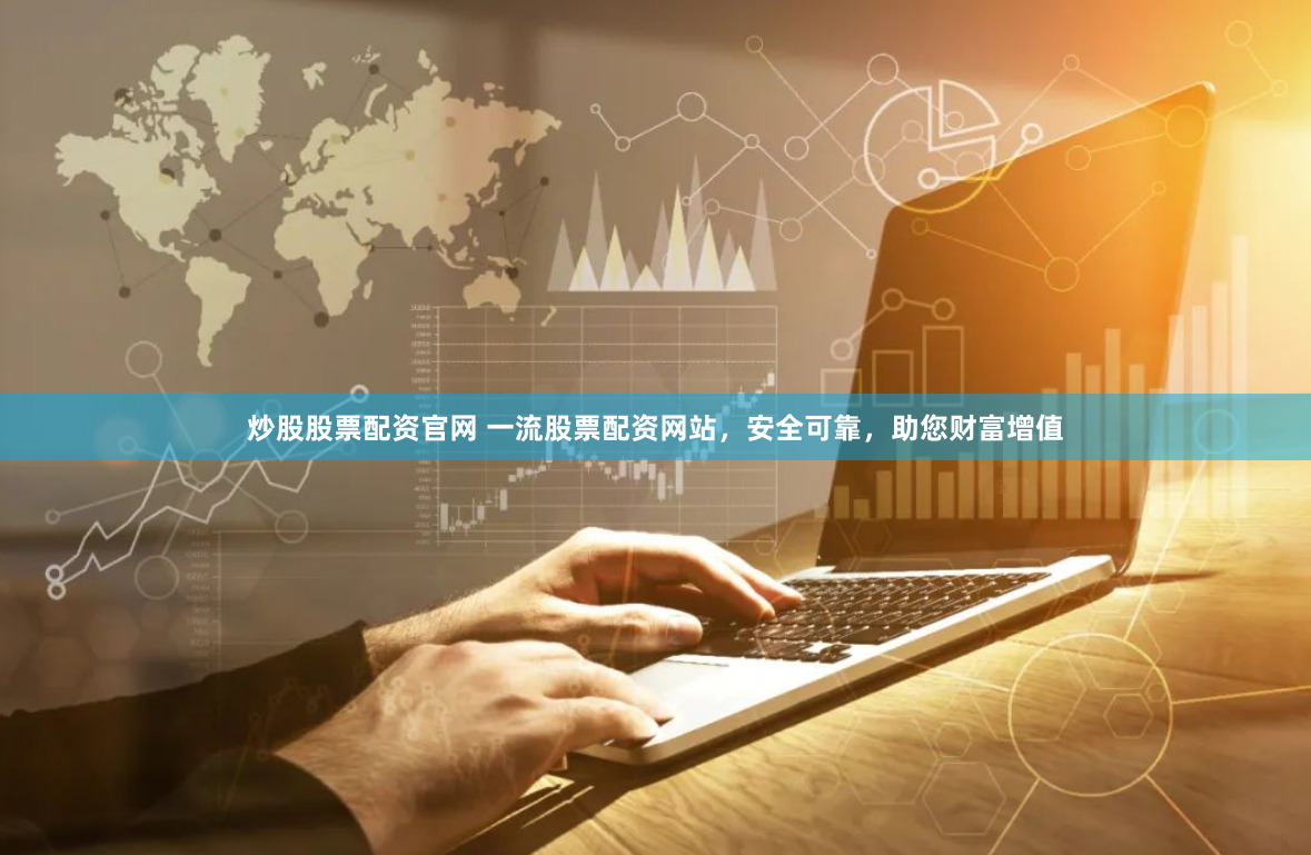 炒股股票配资官网 一流股票配资网站，安全可靠，助您财富增值