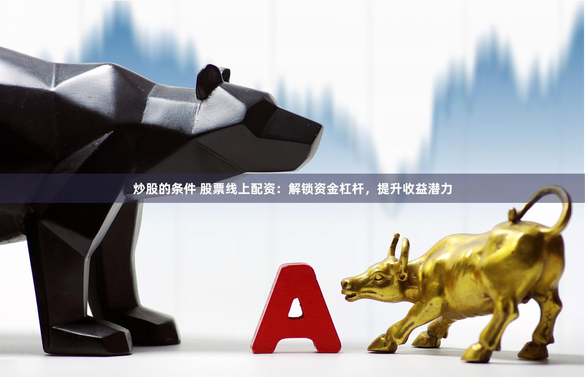 炒股的条件 股票线上配资：解锁资金杠杆，提升收益潜力