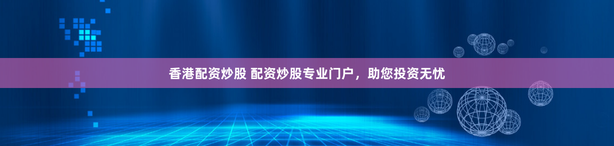香港配资炒股 配资炒股专业门户，助您投资无忧
