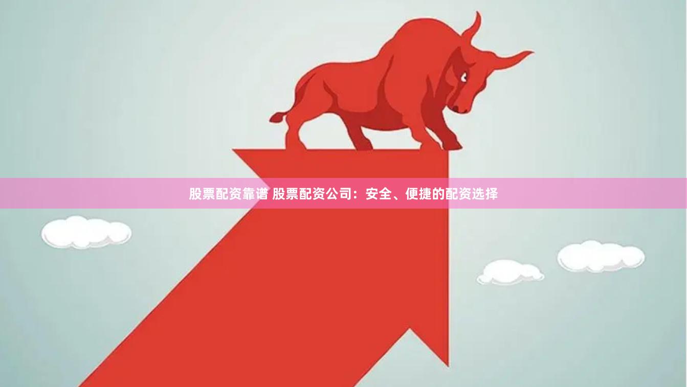 股票配资靠谱 股票配资公司：安全、便捷的配资选择