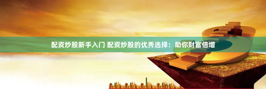 配资炒股新手入门 配资炒股的优秀选择：助你财富倍增