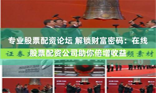 专业股票配资论坛 解锁财富密码：在线股票配资公司助你倍增收益