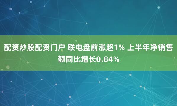 配资炒股配资门户 联电盘前涨超1% 上半年净销售额同比增长0.84%