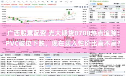 广西股票配资 光大期货0708热点追踪：PVC破位下跌，现在买入性价比高不高？