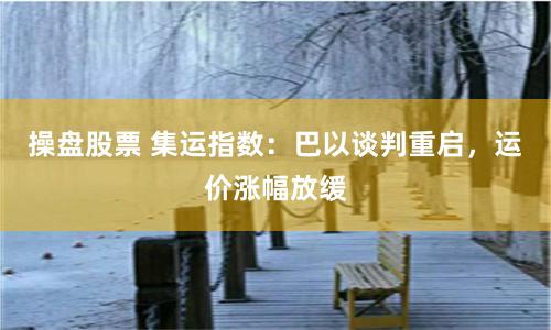 操盘股票 集运指数：巴以谈判重启，运价涨幅放缓