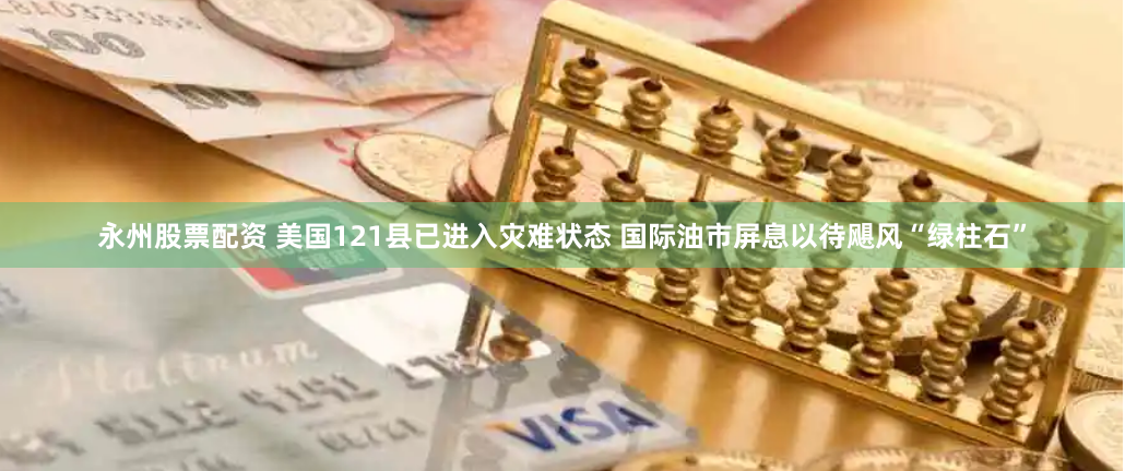 永州股票配资 美国121县已进入灾难状态 国际油市屏息以待飓风“绿柱石”