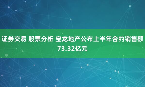 证券交易 股票分析 宝龙地产公布上半年合约销售额73.32亿元